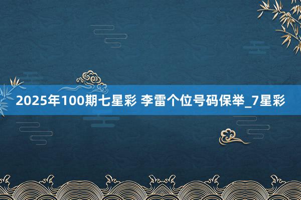 2025年100期七星彩 李雷个位号码保举_7星彩