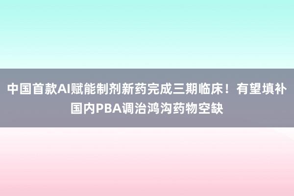 中国首款AI赋能制剂新药完成三期临床!有望填补国内PBA调治鸿沟药物空缺